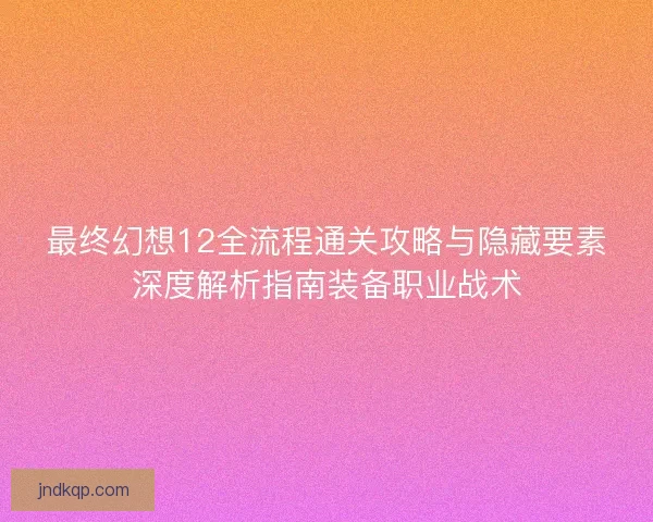 最终幻想12全流程通关攻略与隐藏要素深度解析指南装备职业战术