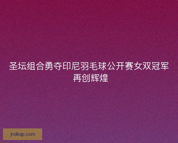 圣坛组合勇夺印尼羽毛球公开赛女双冠军 再创辉煌