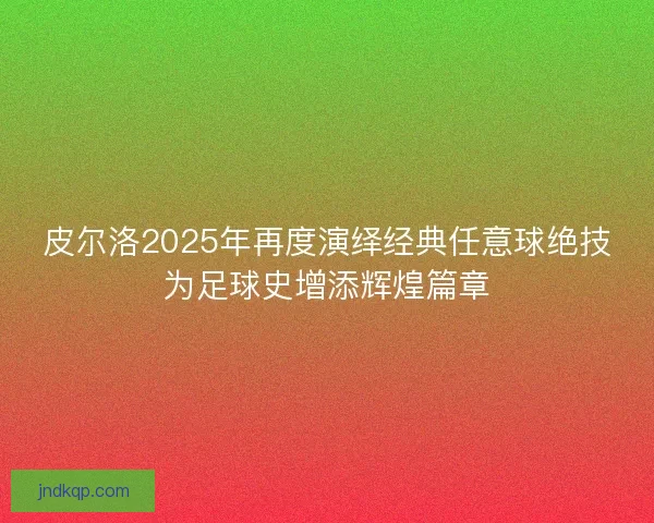 皮尔洛2025年再度演绎经典任意球绝技为足球史增添辉煌篇章