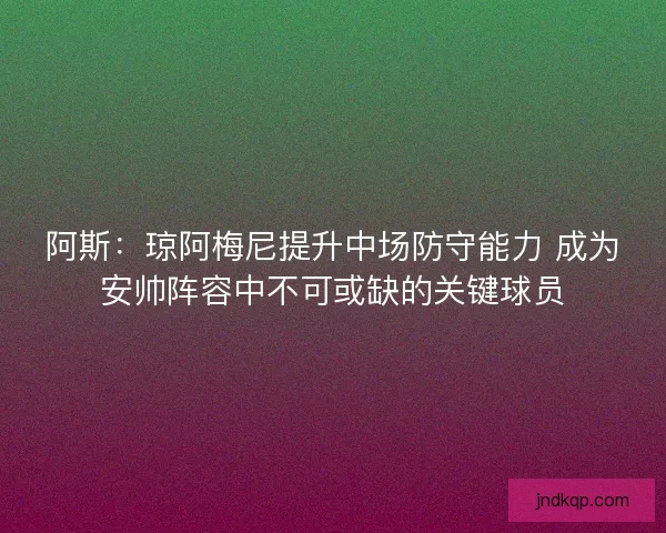 阿斯：琼阿梅尼提升中场防守能力 成为安帅阵容中不可或缺的关键球员