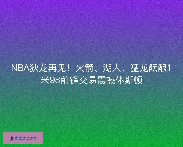 NBA狄龙再见！火箭、湖人、猛龙酝酿1米98前锋交易震撼休斯顿