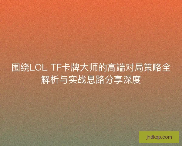 围绕LOL TF卡牌大师的高端对局策略全解析与实战思路分享深度