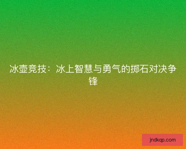 冰壶竞技：冰上智慧与勇气的掷石对决争锋